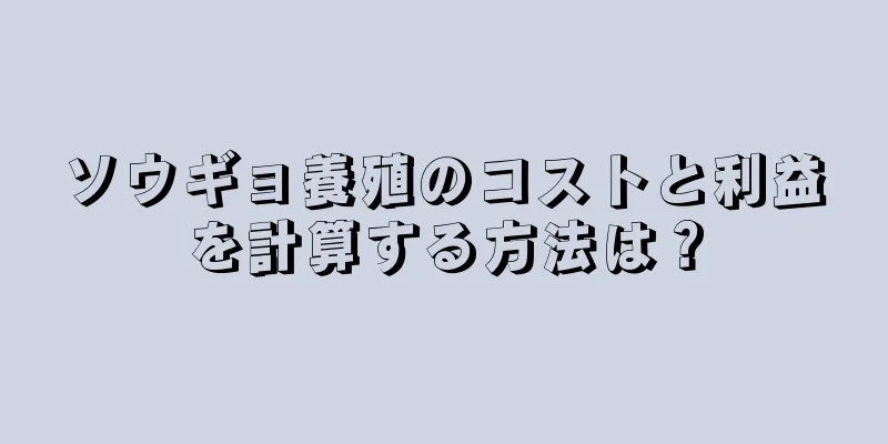 ソウギョ養殖のコストと利益を計算する方法は？