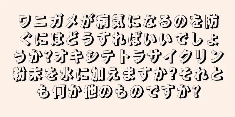 ワニガメが病気になるのを防ぐにはどうすればいいでしょうか?オキシテトラサイクリン粉末を水に加えますか?それとも何か他のものですか?