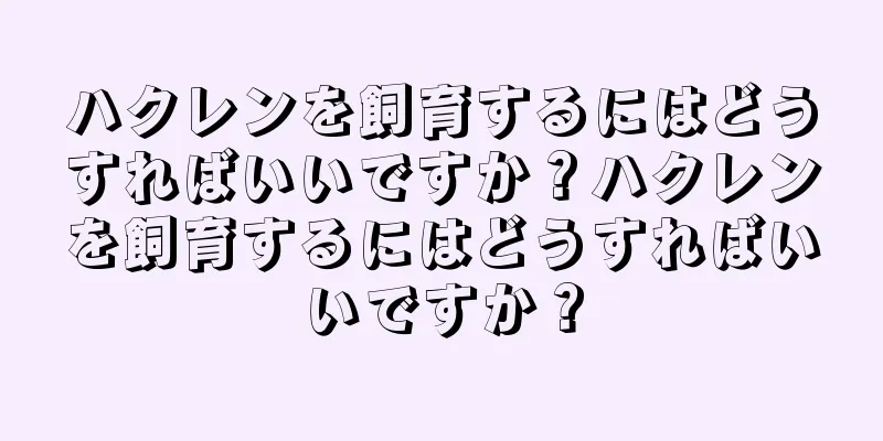 ハクレンを飼育するにはどうすればいいですか？ハクレンを飼育するにはどうすればいいですか？