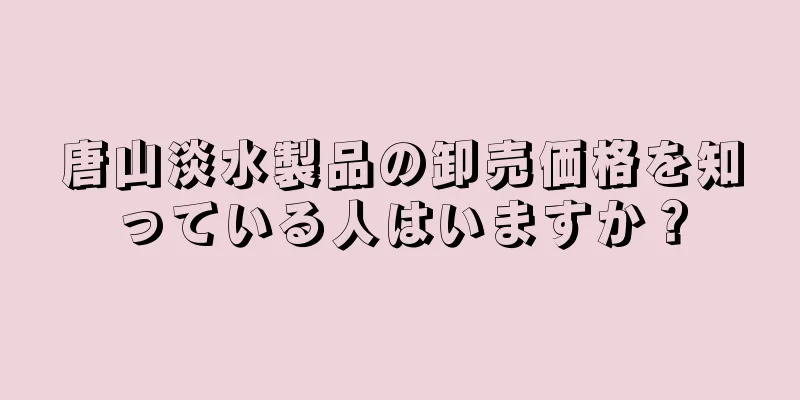 唐山淡水製品の卸売価格を知っている人はいますか？