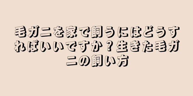 毛ガニを家で飼うにはどうすればいいですか？生きた毛ガニの飼い方
