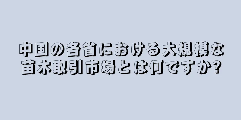 中国の各省における大規模な苗木取引市場とは何ですか?