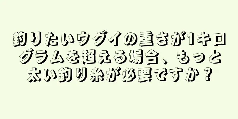 釣りたいウグイの重さが1キログラムを超える場合、もっと太い釣り糸が必要ですか？