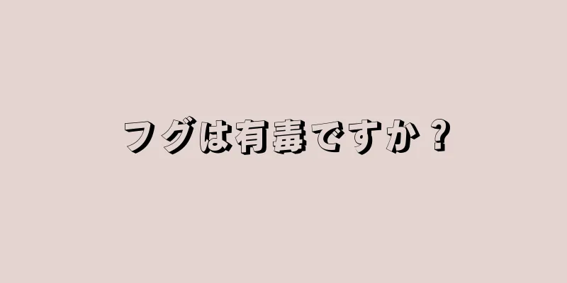 フグは有毒ですか？