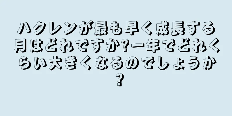 ハクレンが最も早く成長する月はどれですか?一年でどれくらい大きくなるのでしょうか？