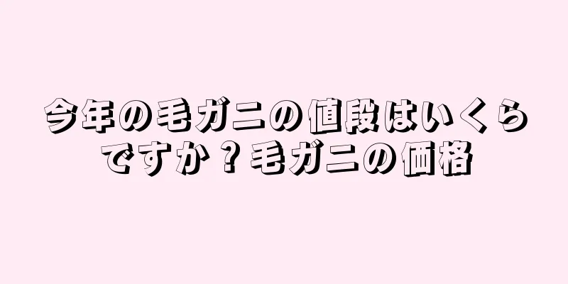 今年の毛ガニの値段はいくらですか？毛ガニの価格