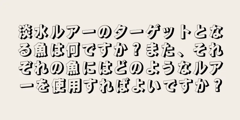 淡水ルアーのターゲットとなる魚は何ですか？また、それぞれの魚にはどのようなルアーを使用すればよいですか？