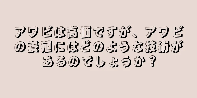 アワビは高価ですが、アワビの養殖にはどのような技術があるのでしょうか？