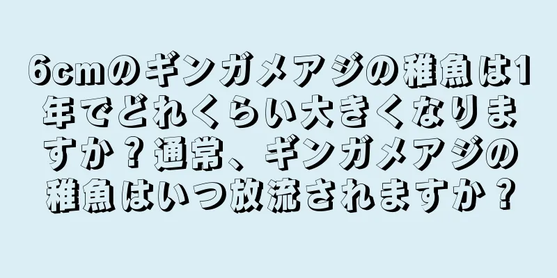 6cmのギンガメアジの稚魚は1年でどれくらい大きくなりますか？通常、ギンガメアジの稚魚はいつ放流されますか？