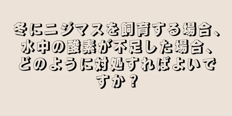 冬にニジマスを飼育する場合、水中の酸素が不足した場合、どのように対処すればよいですか？