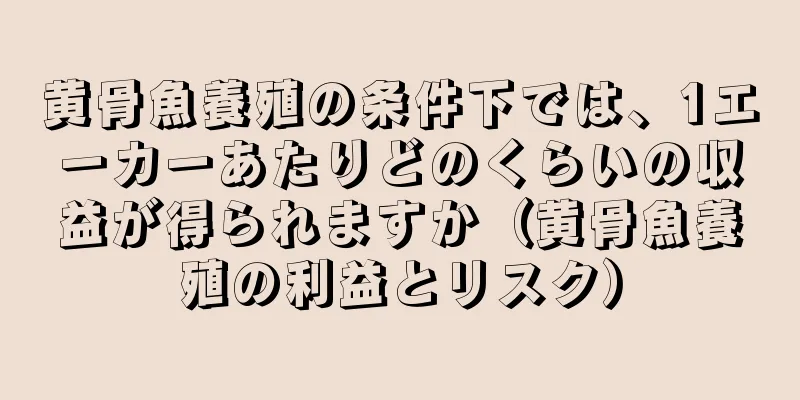 黄骨魚養殖の条件下では、1エーカーあたりどのくらいの収益が得られますか（黄骨魚養殖の利益とリスク）