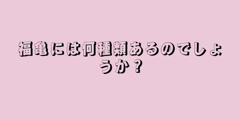 福亀には何種類あるのでしょうか？