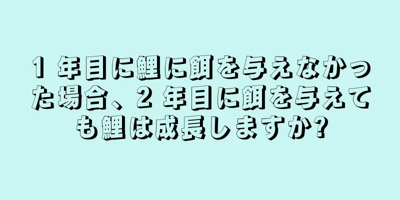 1 年目に鯉に餌を与えなかった場合、2 年目に餌を与えても鯉は成長しますか?