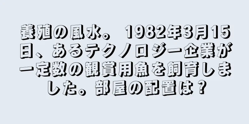 養殖の風水。 1982年3月15日、あるテクノロジー企業が一定数の観賞用魚を飼育しました。部屋の配置は？