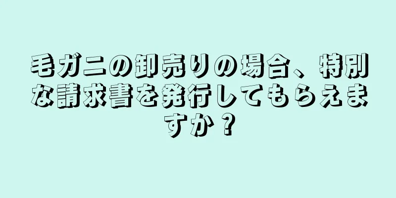 毛ガニの卸売りの場合、特別な請求書を発行してもらえますか？