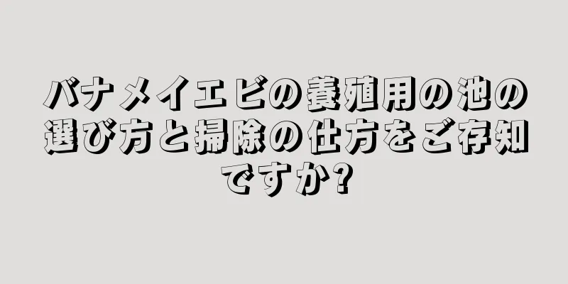 バナメイエビの養殖用の池の選び方と掃除の仕方をご存知ですか?
