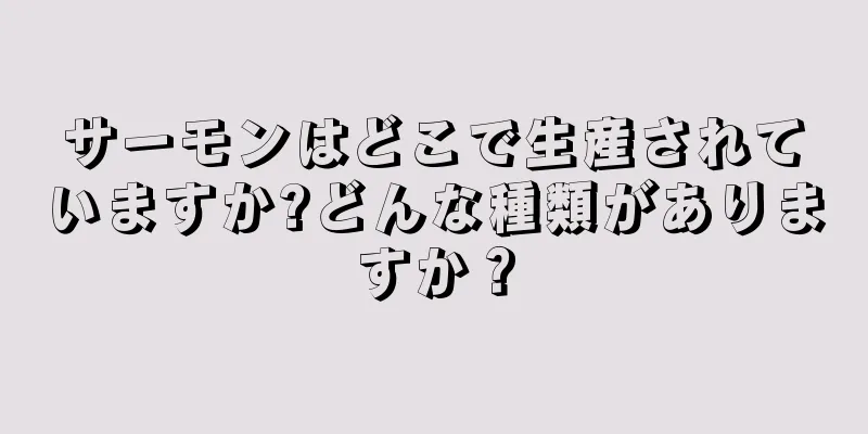 サーモンはどこで生産されていますか?どんな種類がありますか？