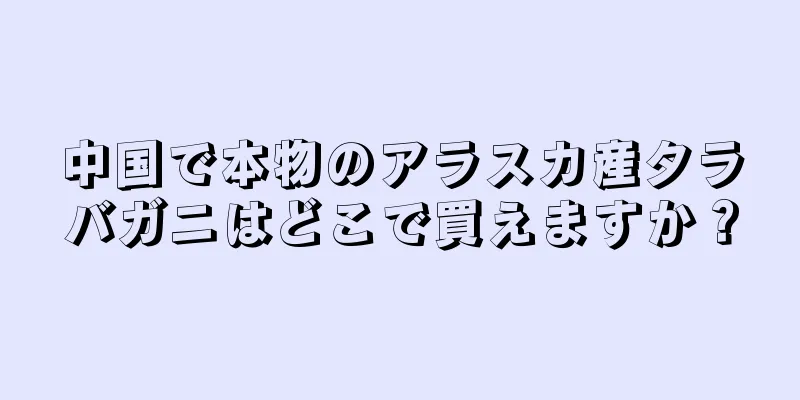 中国で本物のアラスカ産タラバガニはどこで買えますか？
