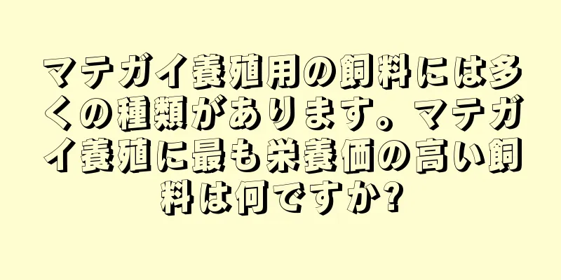 マテガイ養殖用の飼料には多くの種類があります。マテガイ養殖に最も栄養価の高い飼料は何ですか?