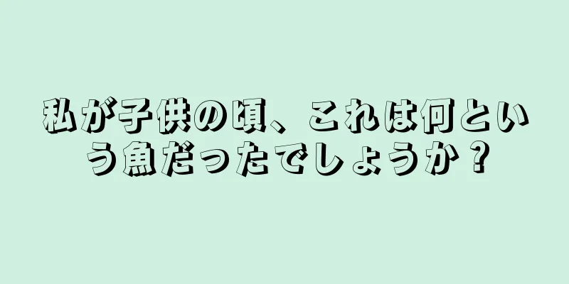 私が子供の頃、これは何という魚だったでしょうか？