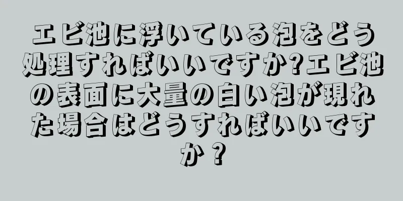 エビ池に浮いている泡をどう処理すればいいですか?エビ池の表面に大量の白い泡が現れた場合はどうすればいいですか？
