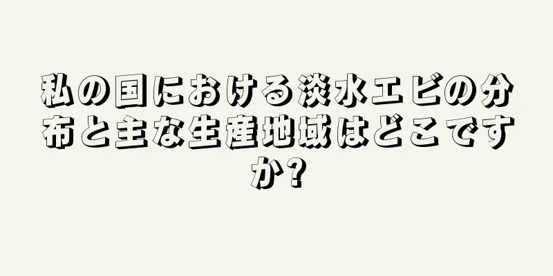 私の国における淡水エビの分布と主な生産地域はどこですか?