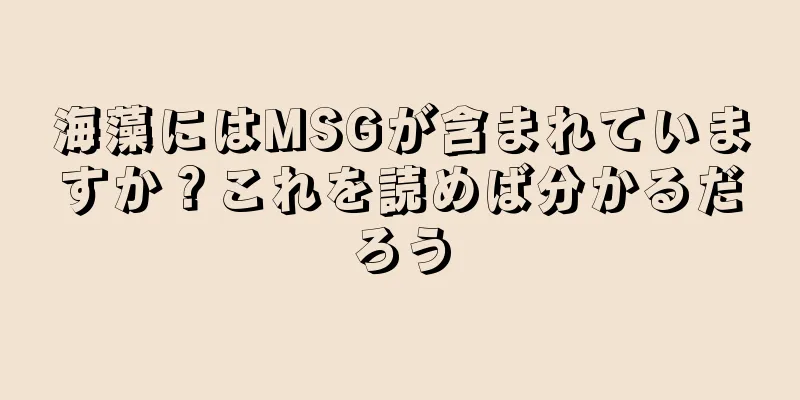 海藻にはMSGが含まれていますか？これを読めば分かるだろう