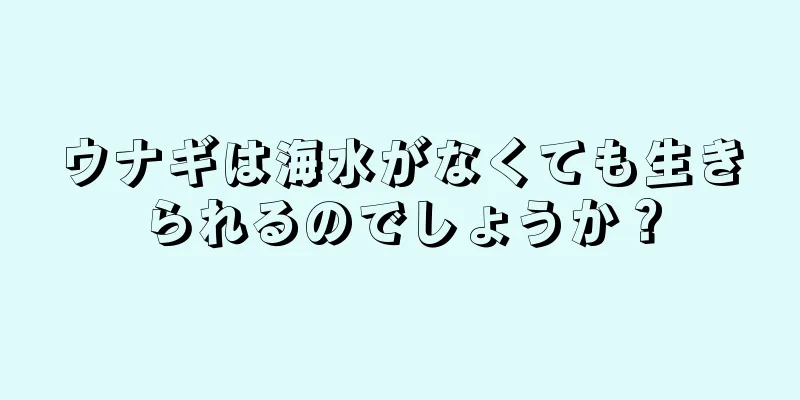 ウナギは海水がなくても生きられるのでしょうか？