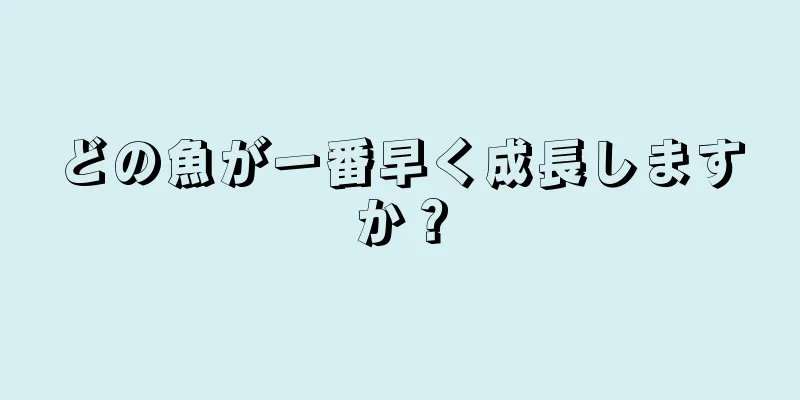 どの魚が一番早く成長しますか？