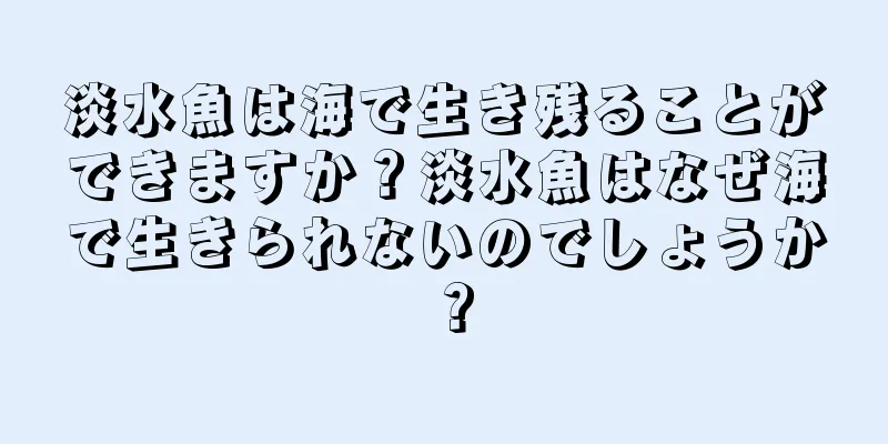 淡水魚は海で生き残ることができますか？淡水魚はなぜ海で生きられないのでしょうか？