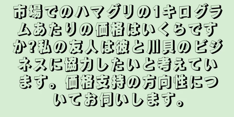 市場でのハマグリの1キログラムあたりの価格はいくらですか?私の友人は彼と川貝のビジネスに協力したいと考えています。価格支持の方向性についてお伺いします。