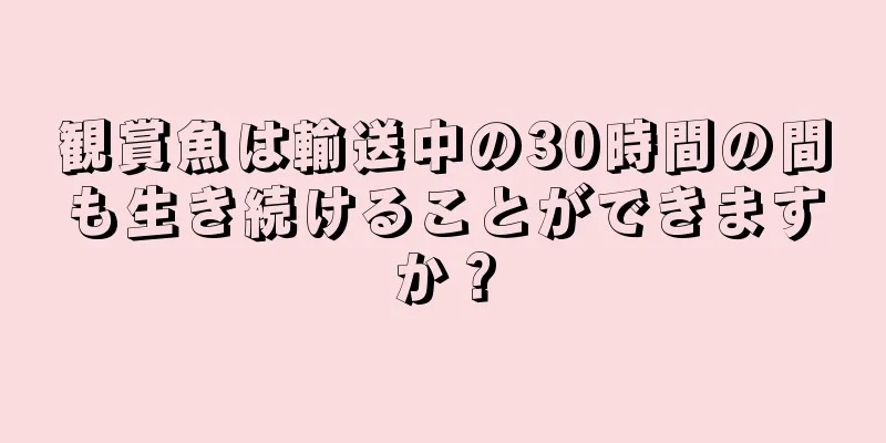 観賞魚は輸送中の30時間の間も生き続けることができますか？