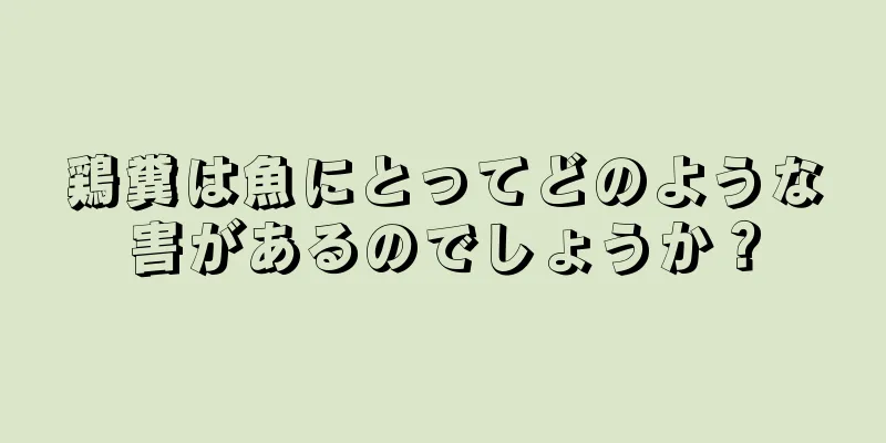 鶏糞は魚にとってどのような害があるのでしょうか？