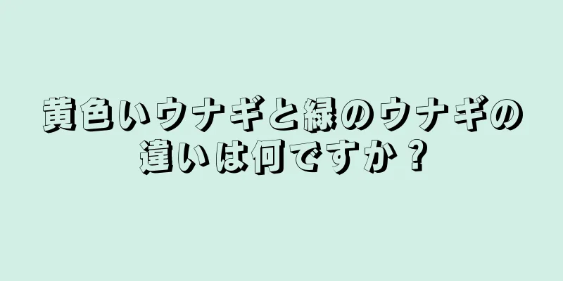 黄色いウナギと緑のウナギの違いは何ですか？