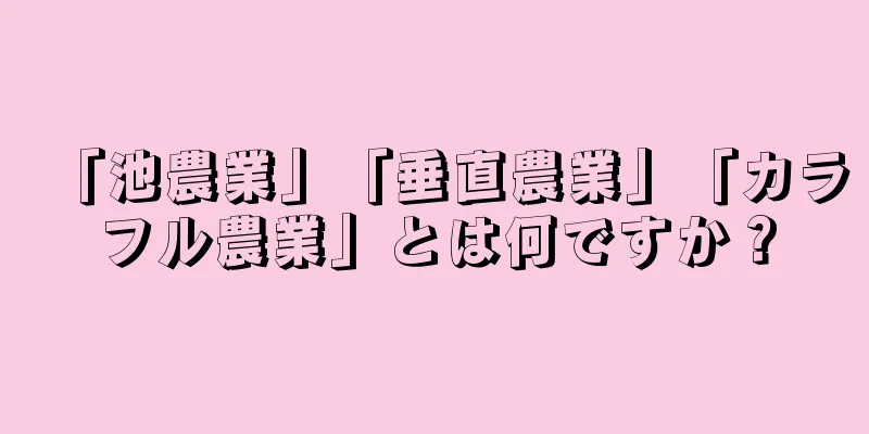 「池農業」「垂直農業」「カラフル農業」とは何ですか？
