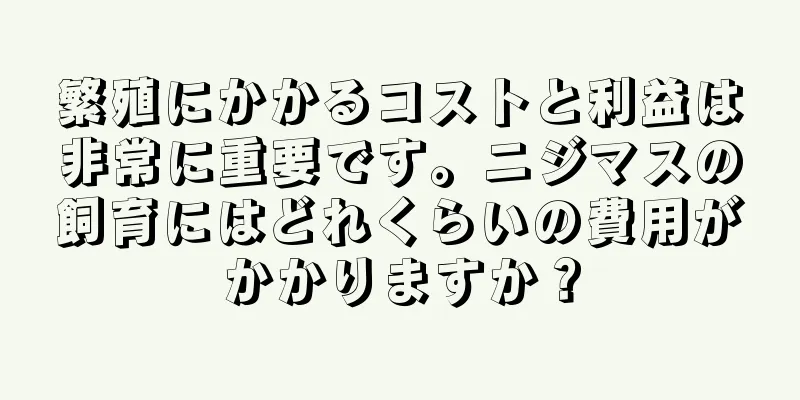 繁殖にかかるコストと利益は非常に重要です。ニジマスの飼育にはどれくらいの費用がかかりますか？