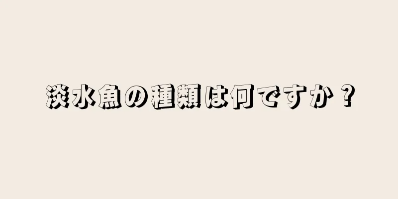 淡水魚の種類は何ですか？
