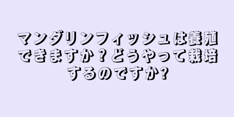 マンダリンフィッシュは養殖できますか？どうやって栽培するのですか?