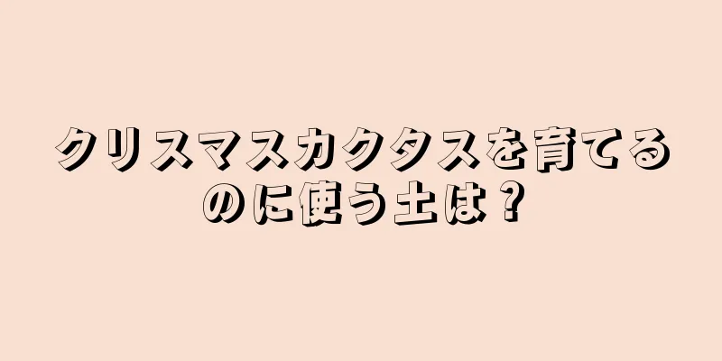 クリスマスカクタスを育てるのに使う土は？