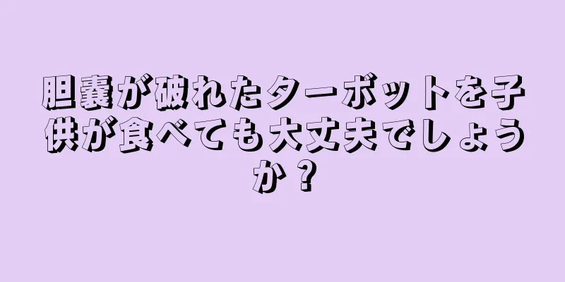 胆嚢が破れたターボットを子供が食べても大丈夫でしょうか？