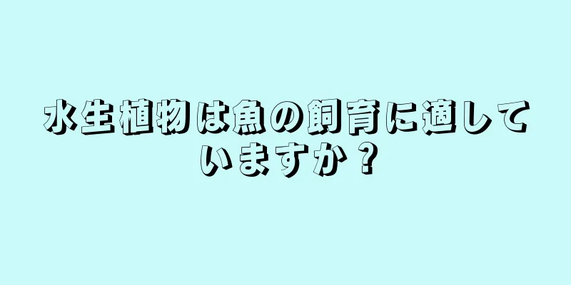 水生植物は魚の飼育に適していますか？