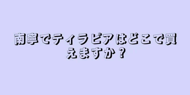 南寧でティラピアはどこで買えますか？