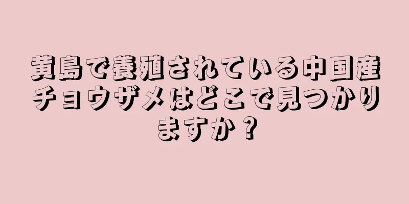 黄島で養殖されている中国産チョウザメはどこで見つかりますか？