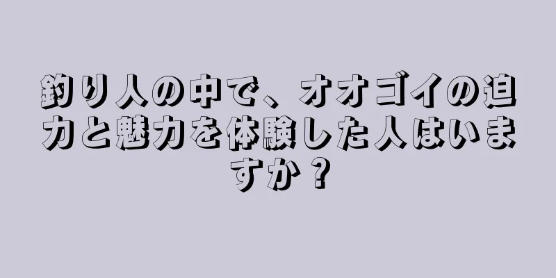 釣り人の中で、オオゴイの迫力と魅力を体験した人はいますか？