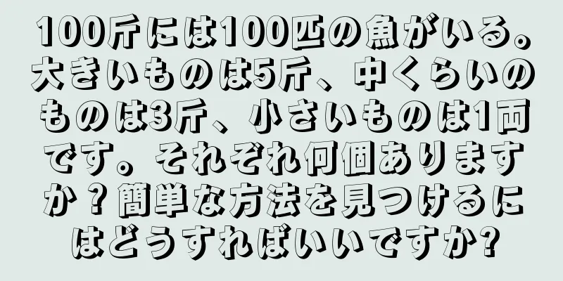 100斤には100匹の魚がいる。大きいものは5斤、中くらいのものは3斤、小さいものは1両です。それぞれ何個ありますか？簡単な方法を見つけるにはどうすればいいですか?