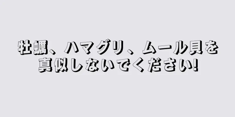 牡蠣、ハマグリ、ムール貝を真似しないでください!