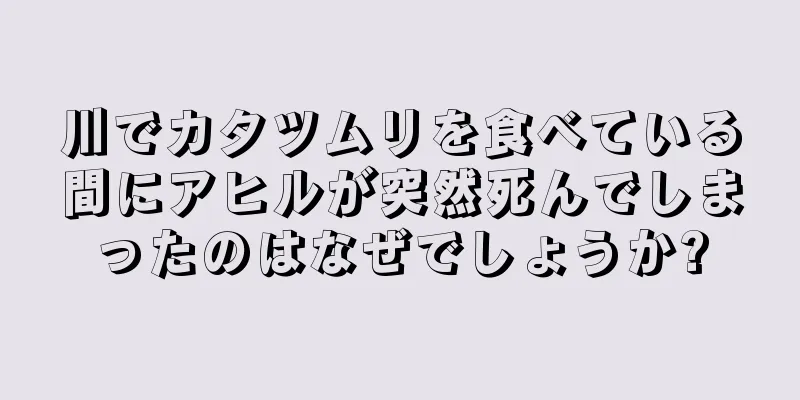 川でカタツムリを食べている間にアヒルが突然死んでしまったのはなぜでしょうか?