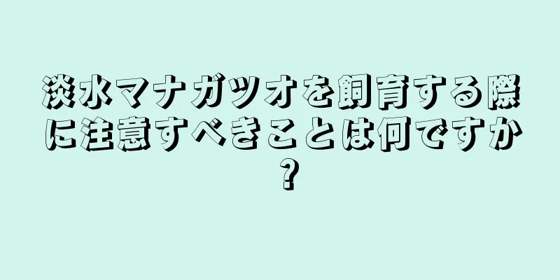 淡水マナガツオを飼育する際に注意すべきことは何ですか？