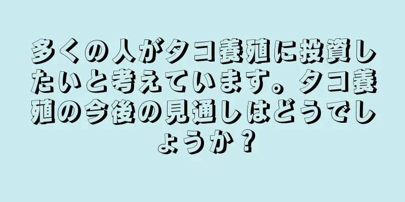 多くの人がタコ養殖に投資したいと考えています。タコ養殖の今後の見通しはどうでしょうか？