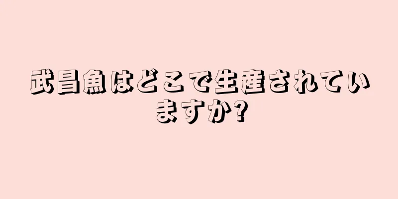 武昌魚はどこで生産されていますか?